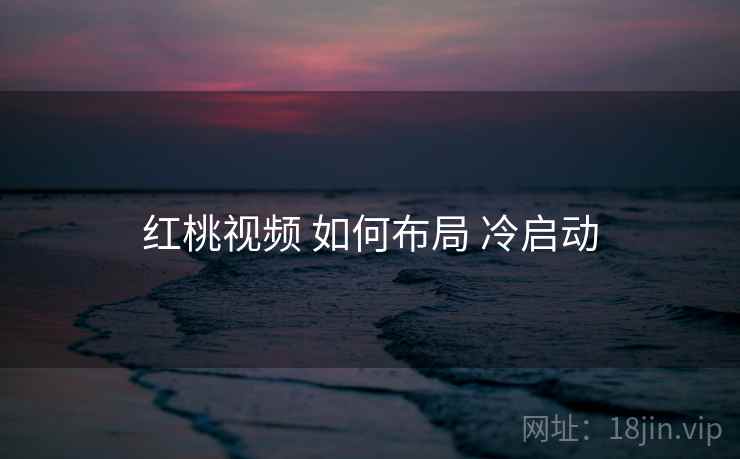 红桃视频 如何布局 冷启动