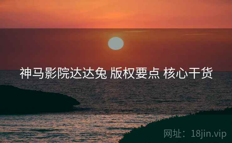 神马影院达达兔 版权要点 核心干货