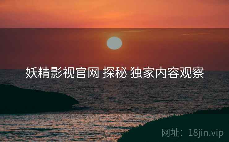 妖精影视官网 探秘 独家内容观察