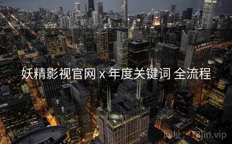 妖精影视官网 x 年度关键词 全流程