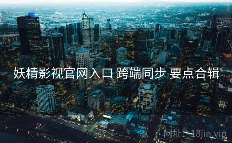 妖精影视官网入口 跨端同步 要点合辑