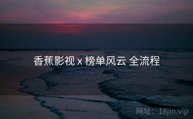 香蕉影视 x 榜单风云 全流程