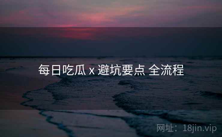 每日吃瓜 x 避坑要点 全流程