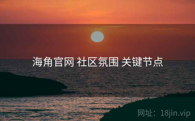 海角官网 社区氛围 关键节点