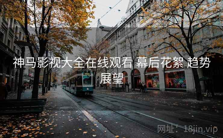 神马影视大全在线观看 幕后花絮 趋势展望