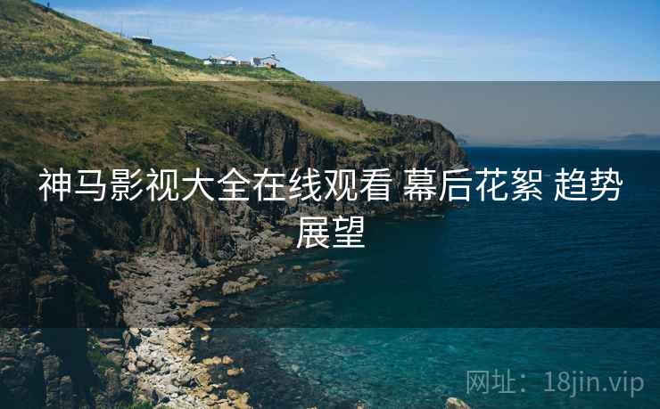神马影视大全在线观看 幕后花絮 趋势展望