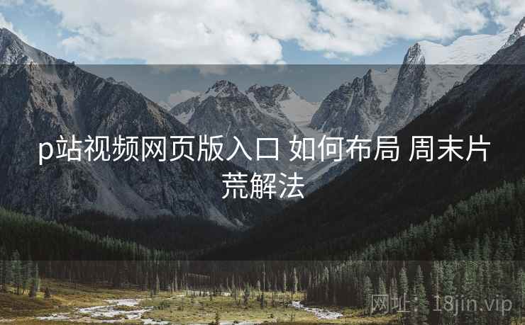 p站视频网页版入口 如何布局 周末片荒解法