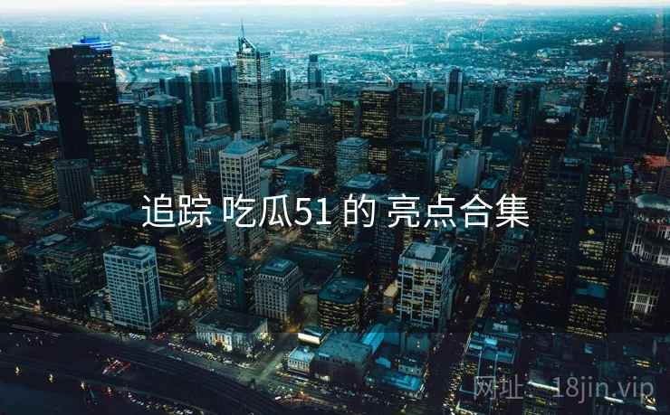 追踪 吃瓜51 的 亮点合集