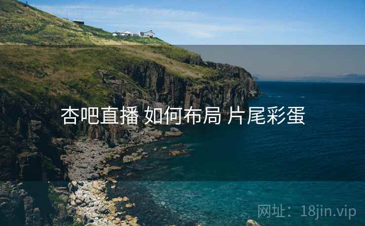杏吧直播 如何布局 片尾彩蛋
