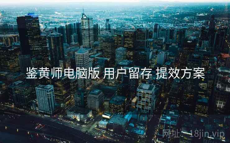鉴黄师电脑版 用户留存 提效方案