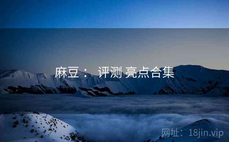 麻豆 ： 评测 亮点合集