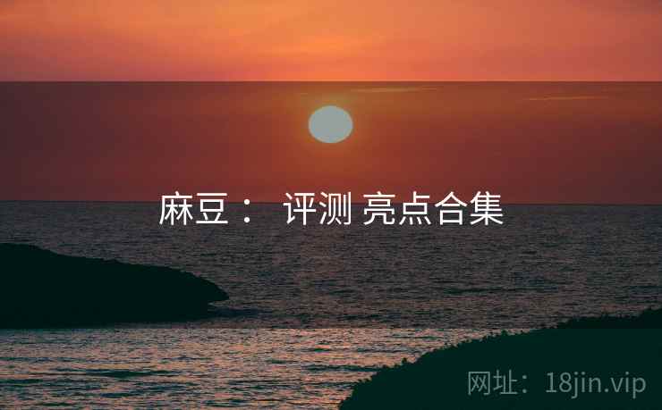 麻豆 ： 评测 亮点合集