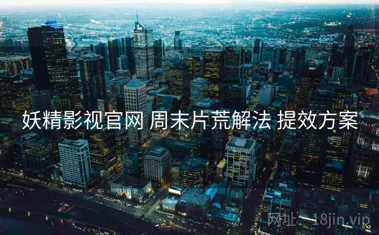 妖精影视官网 周末片荒解法 提效方案