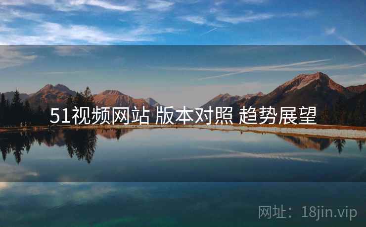 51视频网站 版本对照 趋势展望