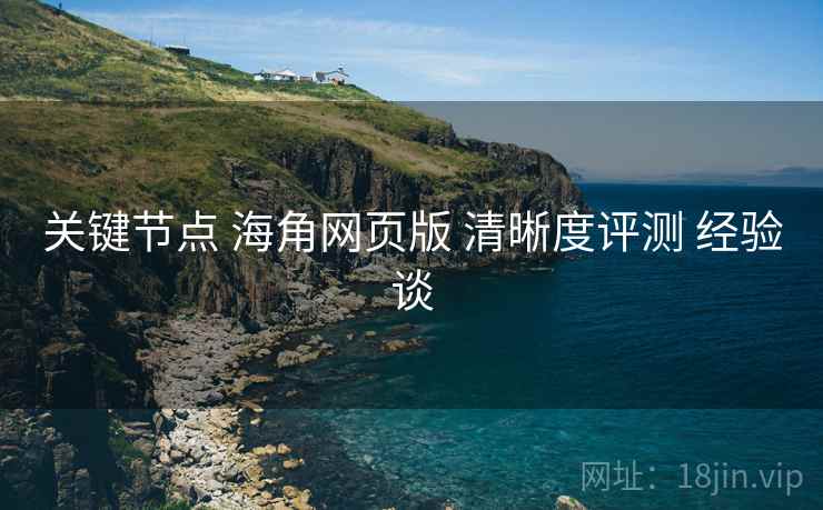 关键节点 海角网页版 清晰度评测 经验谈