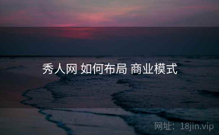 秀人网 如何布局 商业模式