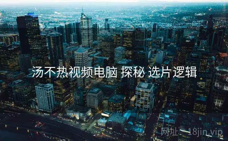 汤不热视频电脑 探秘 选片逻辑