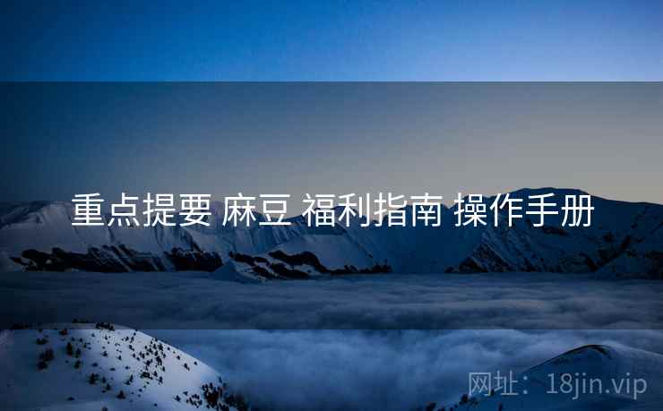 重点提要 麻豆 福利指南 操作手册
