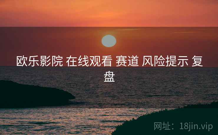 欧乐影院 在线观看 赛道 风险提示 复盘