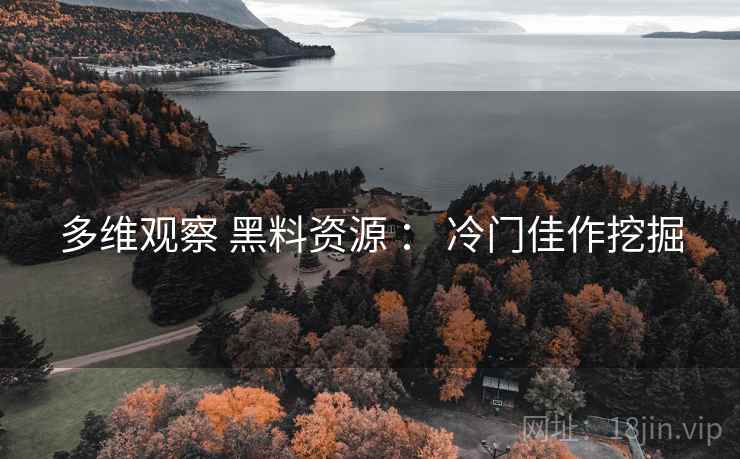 多维观察 黑料资源 ： 冷门佳作挖掘