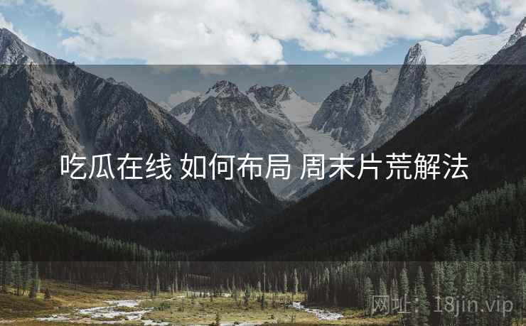 吃瓜在线 如何布局 周末片荒解法