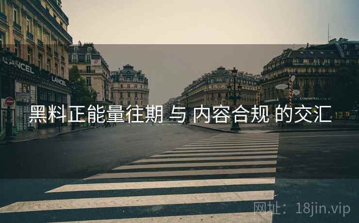 黑料正能量往期 与 内容合规 的交汇