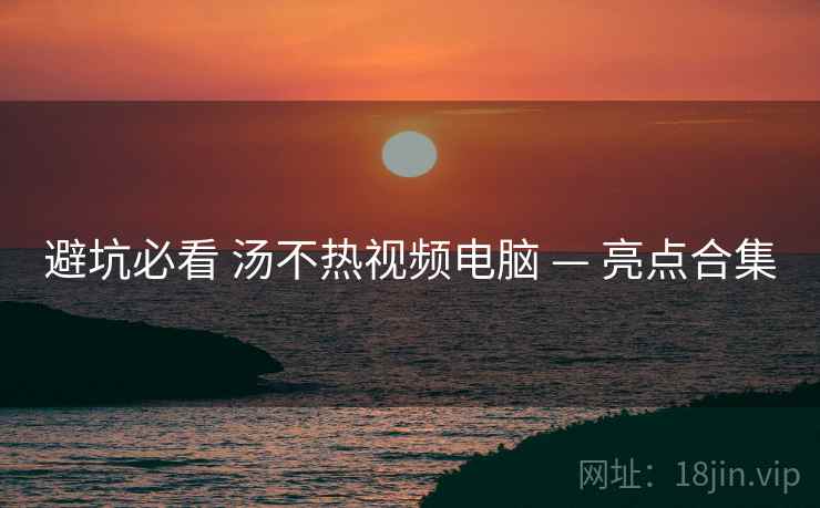 避坑必看 汤不热视频电脑 — 亮点合集