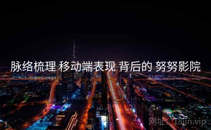 脉络梳理 移动端表现 背后的 努努影院