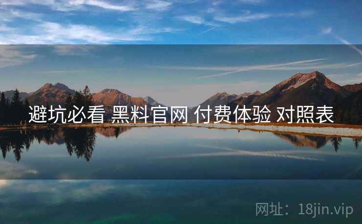 避坑必看 黑料官网 付费体验 对照表