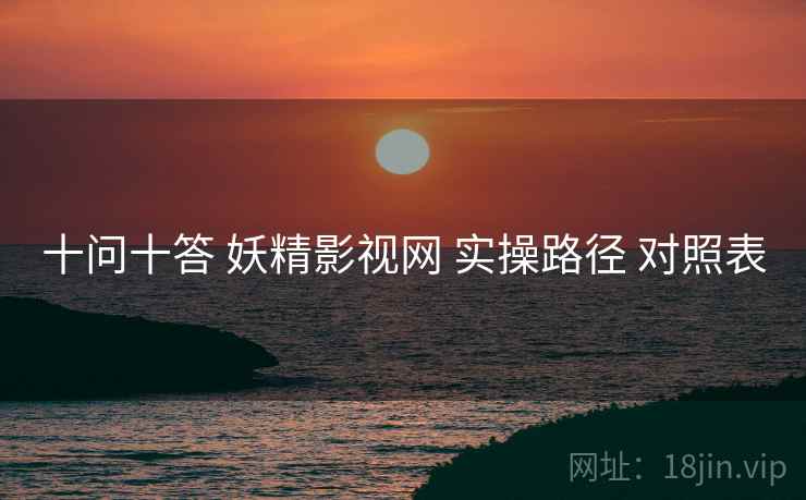 十问十答 妖精影视网 实操路径 对照表