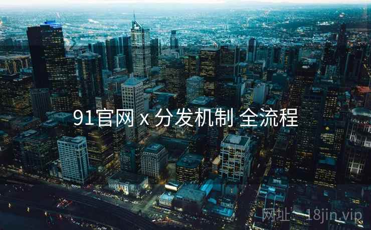 91官网 x 分发机制 全流程