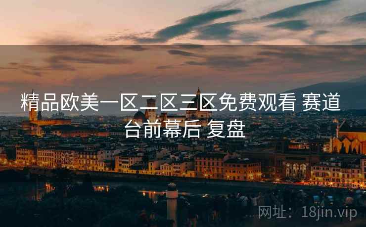 精品欧美一区二区三区免费观看 赛道 台前幕后 复盘