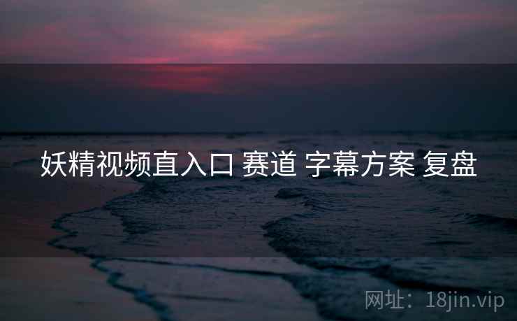 妖精视频直入口 赛道 字幕方案 复盘