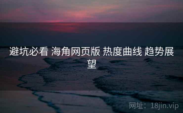 避坑必看 海角网页版 热度曲线 趋势展望