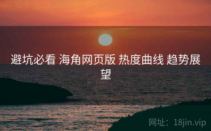 避坑必看 海角网页版 热度曲线 趋势展望
