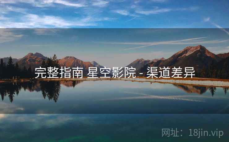 完整指南 星空影院 - 渠道差异