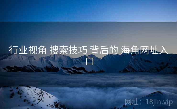 行业视角 搜索技巧 背后的 海角网址入口