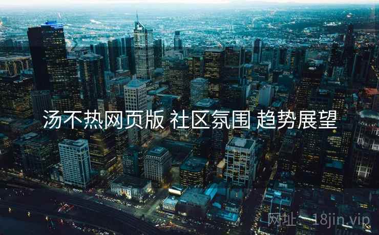 汤不热网页版 社区氛围 趋势展望