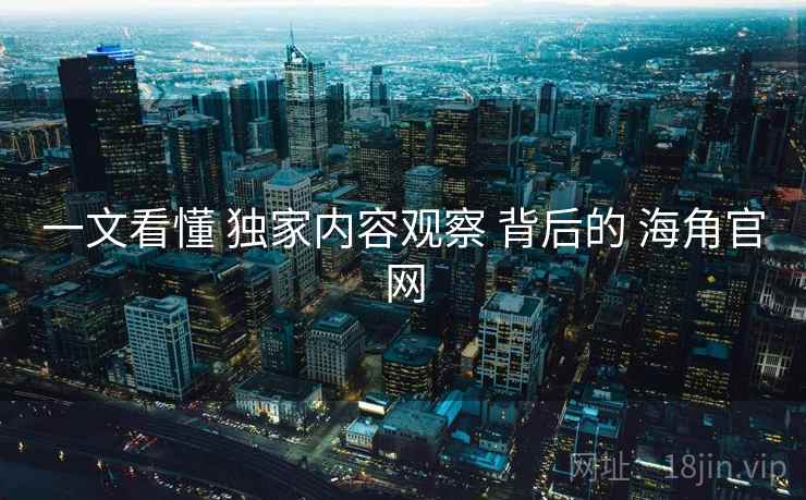 一文看懂 独家内容观察 背后的 海角官网
