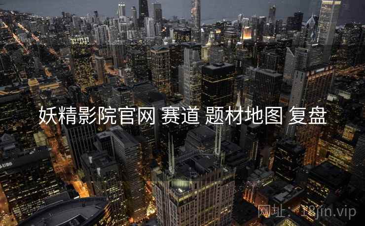 妖精影院官网 赛道 题材地图 复盘