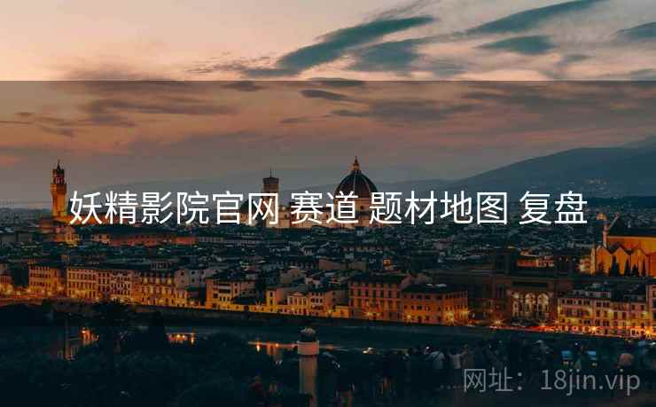 妖精影院官网 赛道 题材地图 复盘