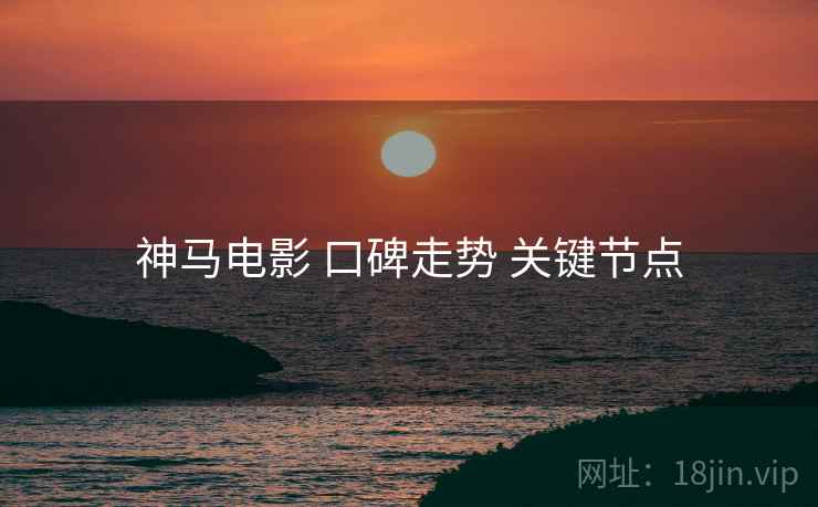 神马电影 口碑走势 关键节点