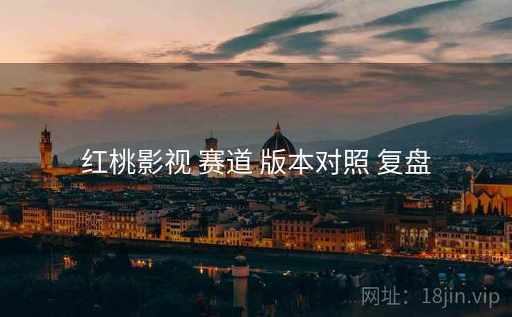 红桃影视 赛道 版本对照 复盘